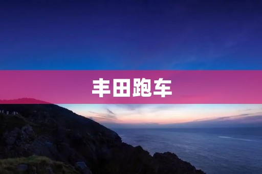 丰田跑车:豪华与速度的完美结合 丰田跑车:豪华与速度的完美结合