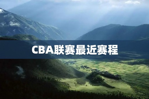 CBA联赛最近赛程：球队备战艰难