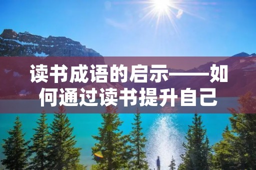 读书成语的启示——如何通过读书提升自己 读书成语的启示——如何通过读书提升自己