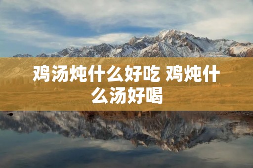 鸡汤炖什么好吃 鸡炖什么汤好喝