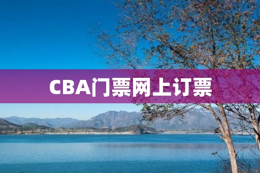 CBA门票网上订票：让你轻松入场，体验热血篮球盛宴