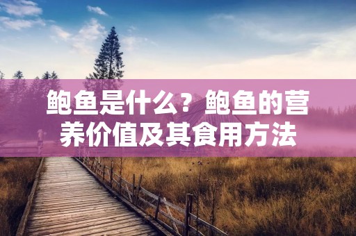 鲍鱼是什么?鲍鱼的营养价值及其食用方法 鲍鱼是什么?鲍鱼的营养价值及其食用方法