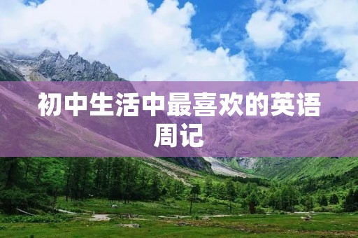 初中生活中最喜欢的英语周记 初中生活中最喜欢的英语周记