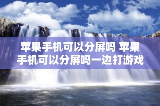 苹果手机可以分屏吗 苹果手机可以分屏吗一边打游戏一边聊天