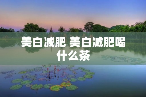 美白减肥 美白减肥喝什么茶 美白减肥 美白减肥喝什么茶