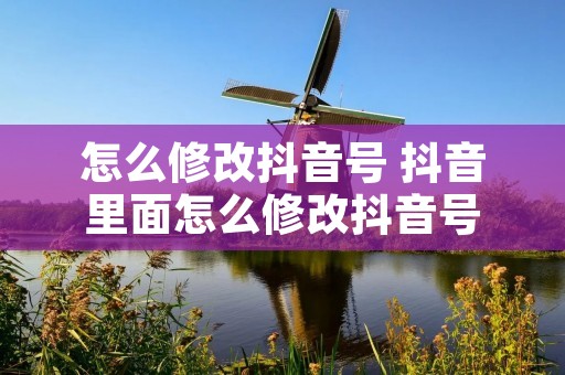 怎么修改抖音号 抖音里面怎么修改抖音号