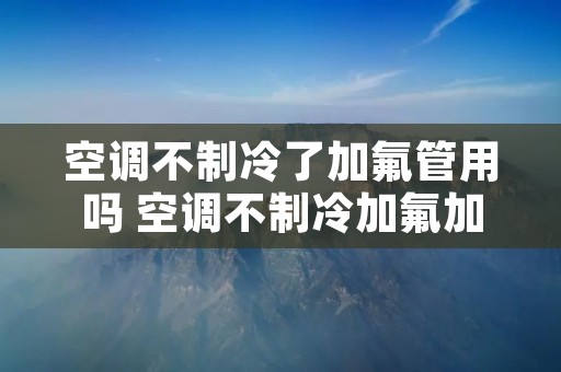 空调不制冷了加氟管用吗 空调不制冷加氟加不进去怎么回事