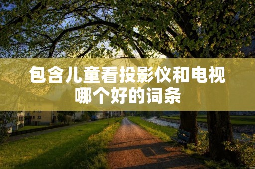 包含儿童看投影仪和电视哪个好的词条 包含儿童看投影仪和电视哪个好的词条