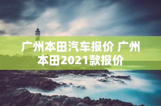广州本田汽车报价 广州本田2021款报价 广州本田汽车报价 广州本田2021款报价