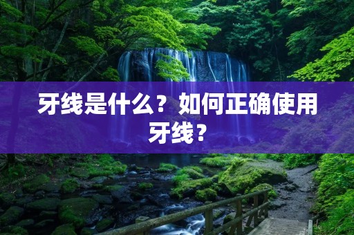 牙线是什么?如何正确使用牙线? 牙线是什么?如何正确使用牙线?