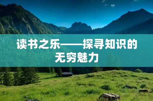 读书之乐——探寻知识的无穷魅力 读书之乐——探寻知识的无穷魅力