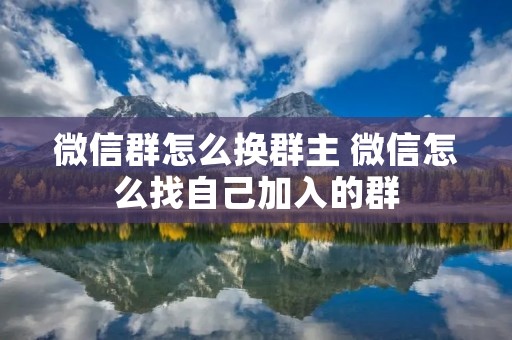 微信群怎么换群主 微信怎么找自己加入的群 微信群怎么换群主 微信怎么找自己加入的群