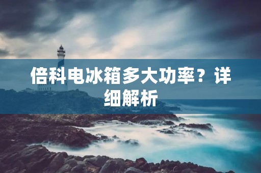 倍科电冰箱多大功率?详细解析 倍科电冰箱多大功率?详细解析