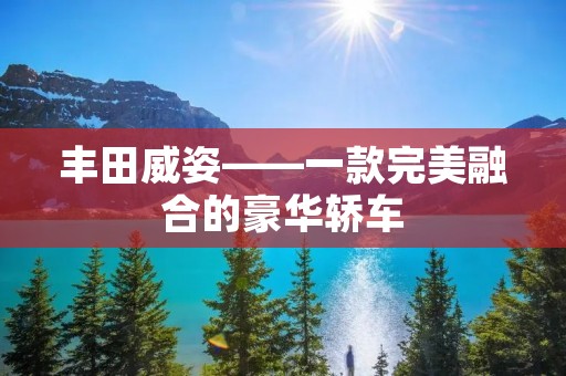 丰田威姿——一款完美融合的豪华轿车 丰田威姿——一款完美融合的豪华轿车