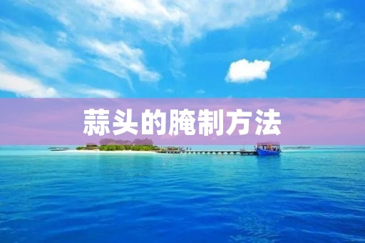 蒜头的腌制方法：如何制作美味可口的蒜头腌制品？