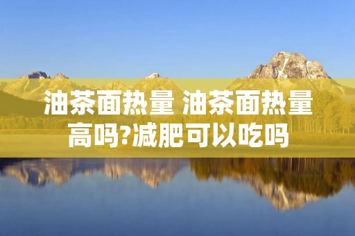 油茶面热量 油茶面热量高吗?减肥可以吃吗
