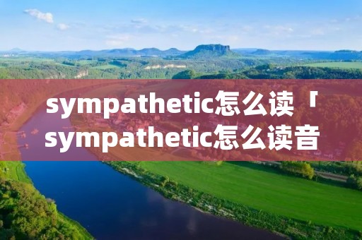 sympathetic怎么读「sympathetic怎么读音发音英语」