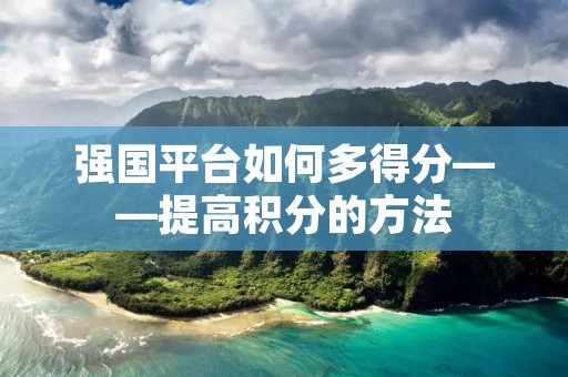 强国平台如何多得分——提高积分的方法 强国平台如何多得分——提高积分的方法