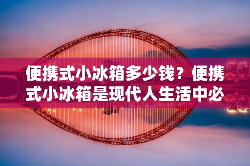 便携式小冰箱多少钱?便携式小冰箱是现代人生活中必不可少的一种电器,它可以帮助我们随时随地地保持食品的新鲜度,让我们在户外活动或者长途旅行中也能够享受到美食的乐趣。那么,便携式小冰箱到底要多少钱呢?这个问题的答案并不是那么简单,因为不同品牌、不同型号的便携式小冰箱价格也会有所不同。 便携式小冰箱多少钱?便携式小冰箱是现代人生活中必不可少的一种电器,它可以帮助我们随时随地地保持食品的新鲜度,让我们在户外活动或者长途旅行中也能够享受到美食的乐趣。那么,便携式小冰箱到底要多少钱呢?这个问题的答案并不是那么简单,因为不同品牌、不同型号的便携式小冰箱价格也会有所不同。