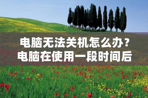 电脑无法关机怎么办？电脑在使用一段时间后，经常会出现无**常关机的情况，这给我们的使用带来了很多不便。那么，当电脑无法关机时，我们应该怎么办呢？
