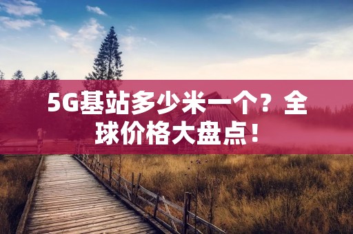 5G基站多少米一个?全球价格大盘点! 5G基站多少米一个?全球价格大盘点!