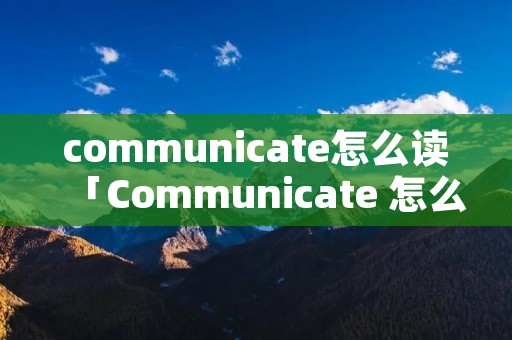 communicate怎么读「Communicate 怎么读」