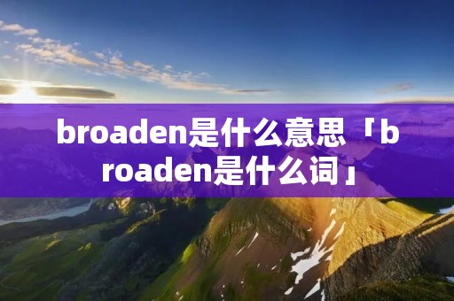 broaden是什么意思「broaden是什么词」 broaden是什么意思「broaden是什么词」