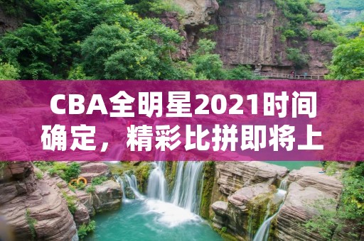 CBA全明星2021时间确定，精彩比拼即将上演