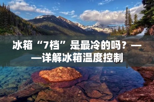 冰箱“7档”是最冷的吗?——详解冰箱温度控制 冰箱“7档”是最冷的吗?——详解冰箱温度控制