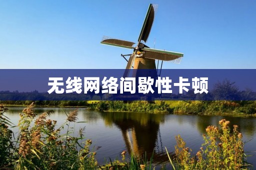无线网络间歇性卡顿:原因及解决方法 无线网络间歇性卡顿:原因及解决方法