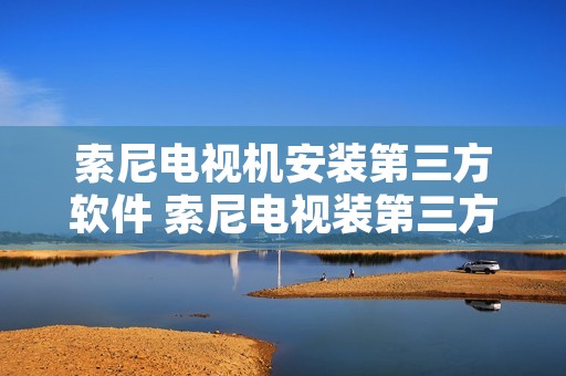 索尼电视机安装第三方软件 索尼电视装第三方软件下载
