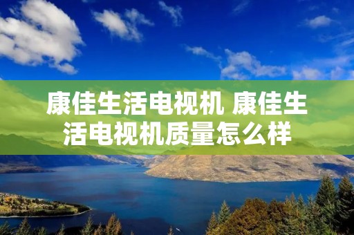 康佳生活电视机 康佳生活电视机质量怎么样