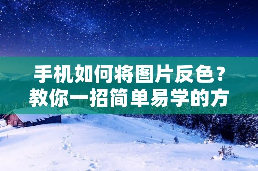 手机如何将图片反色？教你一招简单易学的方法！