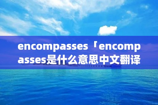 encompasses「encompasses是什么意思中文翻译」 encompasses「encompasses是什么意思中文翻译」