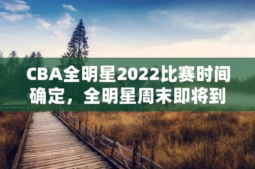CBA全明星2022比赛时间确定，全明星周末即将到来！
