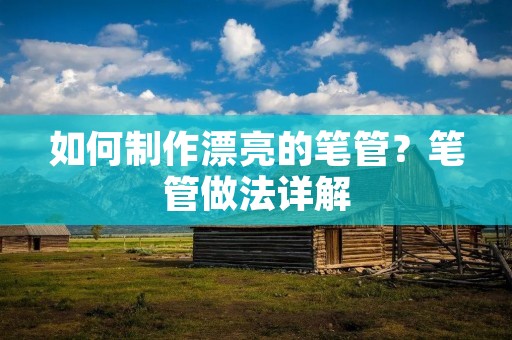 如何制作漂亮的笔管？笔管做法详解