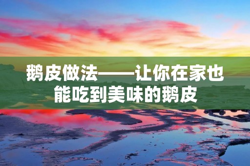 鹅皮做法——让你在家也能吃到美味的鹅皮 鹅皮做法——让你在家也能吃到美味的鹅皮