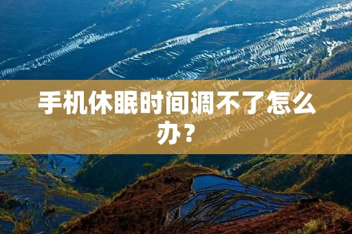 手机休眠时间调不了怎么办? 手机休眠时间调不了怎么办?