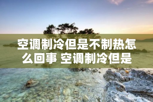 空调制冷但是不制热怎么回事 空调制冷但是不制热怎么回事视频
