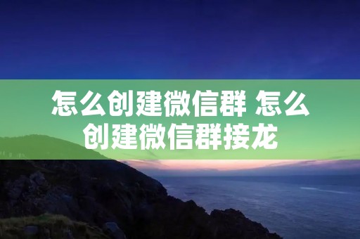 怎么创建微信群 怎么创建微信群接龙