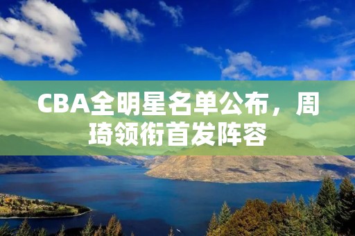 CBA全明星名单公布,周琦领衔首发阵容 CBA全明星名单公布,周琦领衔首发阵容