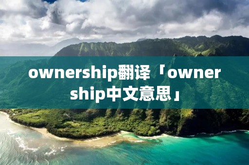 ownership翻译「ownership中文意思」 ownership翻译「ownership中文意思」
