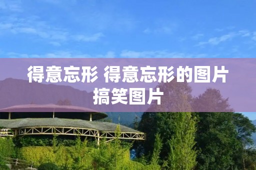 得意忘形 得意忘形的图片搞笑图片 得意忘形 得意忘形的图片搞笑图片