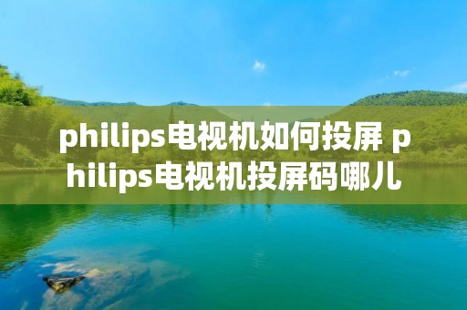 philips电视机如何投屏 philips电视机投屏码哪儿