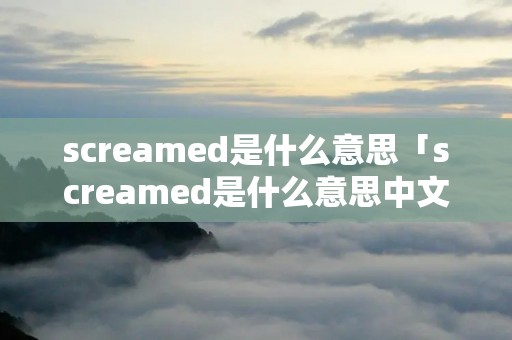 screamed是什么意思「screamed是什么意思中文翻译成」 screamed是什么意思「screamed是什么意思中文翻译成」