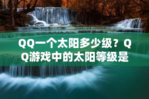 QQ一个太阳多少级？QQ游戏中的太阳等级是什么？如何提升太阳等级？这些都是玩家们经常关心的问题。在QQ游戏中，太阳等级是非常重要的，它不仅能够展示玩家的实力和经验，还能够带来更多的游戏福利。下面，我们就来详细了解一下QQ游戏中的太阳等级吧。