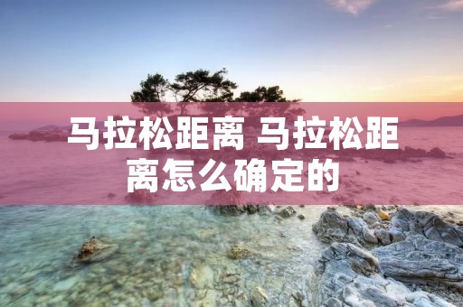 马拉松距离 马拉松距离怎么确定的
