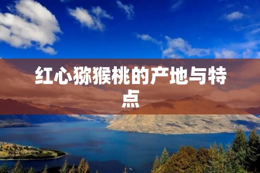红心猕猴桃的产地与特点