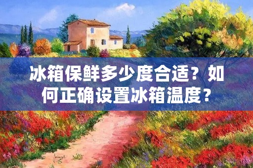 冰箱保鲜多少度合适？如何正确设置冰箱温度？