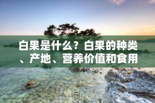 白果是什么?白果的种类、产地、营养价值和食用方法详解 白果是什么?白果的种类、产地、营养价值和食用方法详解